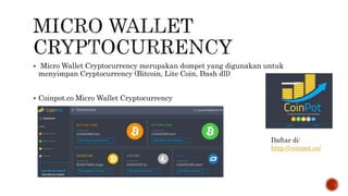  Micro Wallet Cryptocurrency merupakan dompet yang digunakan untuk
menyimpan Cryptocurrency (Bitcoin, Lite Coin, Dash dll)
 Coinpot.co Micro Wallet Cryptocurrency
Daftar di:
http://coinpot.co/
 