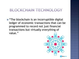  “The blockchain is an incorruptible digital
ledger of economic transactions that can be
programmed to record not just financial
transactions but virtually everything of
value.”
 