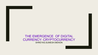 THE EMERGENCE OF DIGITAL
CURRENCY: CRYPTOCURRENCY
SHREYAS.SUMESH.MENON
 