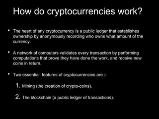 How do cryptocurrencies work?
• The heart of any cryptocurrency is a public ledger that establishes
ownership by anonymous...