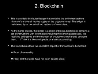 2. Blockchain
• This is a widely distributed ledger that contains the entire transactions
history of the overall money sup...