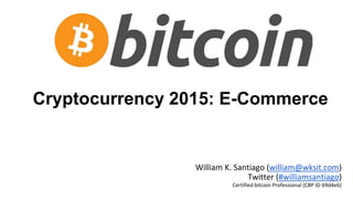 Cryptocurrency 2015: E-Commerce
William K. Santiago (william@wksit.com)
Twitter (#williamsantiago)
Certified bitcoin Professional (CBP ID 69d4e6)
 