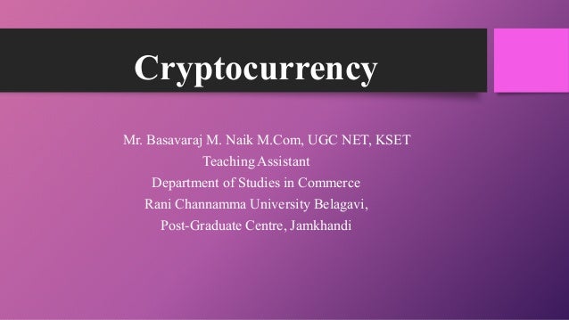Cryptocurrency
Mr. Basavaraj M. Naik M.Com, UGC NET, KSET
Teaching Assistant
Department of Studies in Commerce
Rani Channamma University Belagavi,
Post-Graduate Centre, Jamkhandi
 