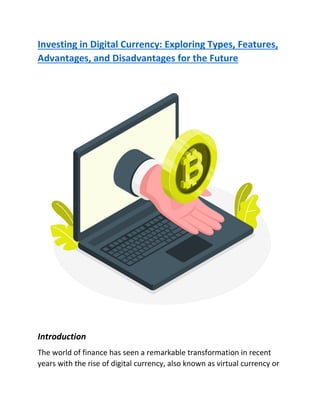 Investing in Digital Currency: Exploring Types, Features,
Advantages, and Disadvantages for the Future
Introduction
The world of finance has seen a remarkable transformation in recent
years with the rise of digital currency, also known as virtual currency or
 