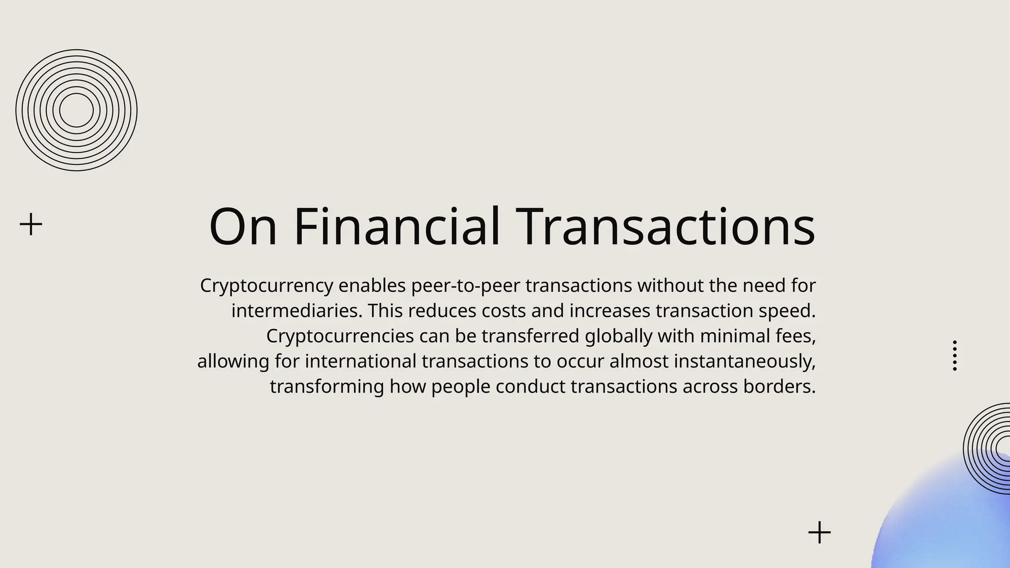 On Financial Transactions
Cryptocurrency enables peer-to-peer transactions without the need for
intermediaries. This reduces costs and increases transaction speed.
Cryptocurrencies can be transferred globally with minimal fees,
allowing for international transactions to occur almost instantaneously,
transforming how people conduct transactions across borders.
 