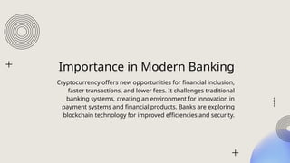 Importance in Modern Banking
Cryptocurrency offers new opportunities for financial inclusion,
faster transactions, and lower fees. It challenges traditional
banking systems, creating an environment for innovation in
payment systems and financial products. Banks are exploring
blockchain technology for improved efficiencies and security.
 