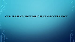 OUR PRESENTATION TOPIC IS CRYPTOCURRENCY
 