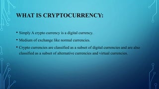 WHAT IS CRYPTOCURRENCY:
• Simply A crypto currency is a digital currency.
• Medium of exchange like normal currencies.
• C...