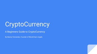 CryptoCurrency
A Beginners Guide to CryptoCurrency
By Manny Fernandez, Founder of BlockChain Angels
 