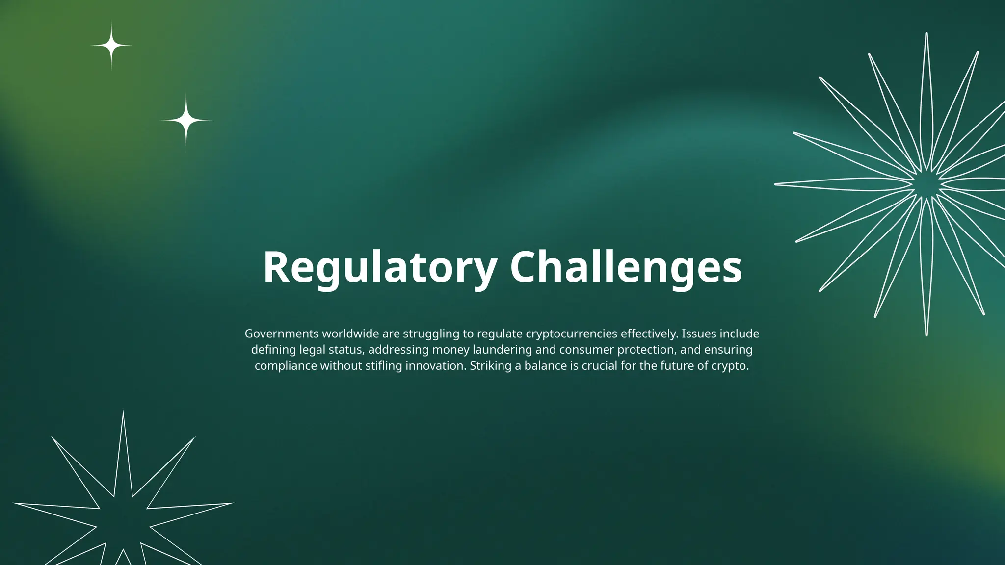 Regulatory Challenges
Governments worldwide are struggling to regulate cryptocurrencies effectively. Issues include
defining legal status, addressing money laundering and consumer protection, and ensuring
compliance without stifling innovation. Striking a balance is crucial for the future of crypto.
 