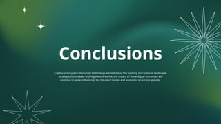 Conclusions
Cryptocurrency and blockchain technology are reshaping the banking and financial landscape.
As adoption increases and regulations evolve, the impact of these digital currencies will
continue to grow, influencing the future of money and economic structures globally.
 