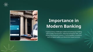Importance in
Modern Banking
Cryptocurrency challenges traditional banking by enabling
peer-to-peer transactions, reducing transaction fees, and
enhancing financial inclusion. It has propelled innovations
such as digital wallets and blockchain-based services.
 