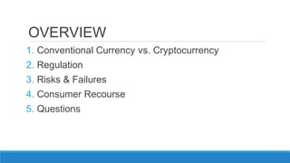 OVERVIEW
1. Conventional Currency vs. Cryptocurrency
2. Regulation
3. Risks & Failures
4. Consumer Recourse
5. Questions
 