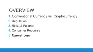OVERVIEW
1. Conventional Currency vs. Cryptocurrency
2. Regulation
3. Risks & Failures
4. Consumer Recourse
5.Questions
 