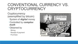 CONVENTIONAL CURRENCY VS.
CRYPTOCURRENCY
Cryptocurrency
(exemplified by bitcoin)
◦System of digital money
◦Controlled by c...