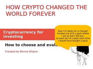 Cryptocurrency for
investing
How to choose and evaluate it
Created by Bonna Shejve
Now I'm ready for a change!
Smokes are $12 a pack where
I am at and I will buy
at least $12 of crypto each time
I would have bought a pack.
HOW CRYPTO CHANGED THE
WORLD FOREVER
 