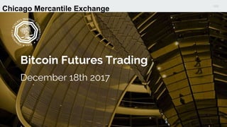 Bitcoin Futures Trading
December 18th 2017
Chicago Mercantile Exchange
 