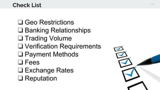Check List
❏ Geo Restrictions
❏ Banking Relationships
❏ Trading Volume
❏ Verification Requirements
❏ Payment Methods
❏ Fees
❏ Exchange Rates
❏ Reputation
 