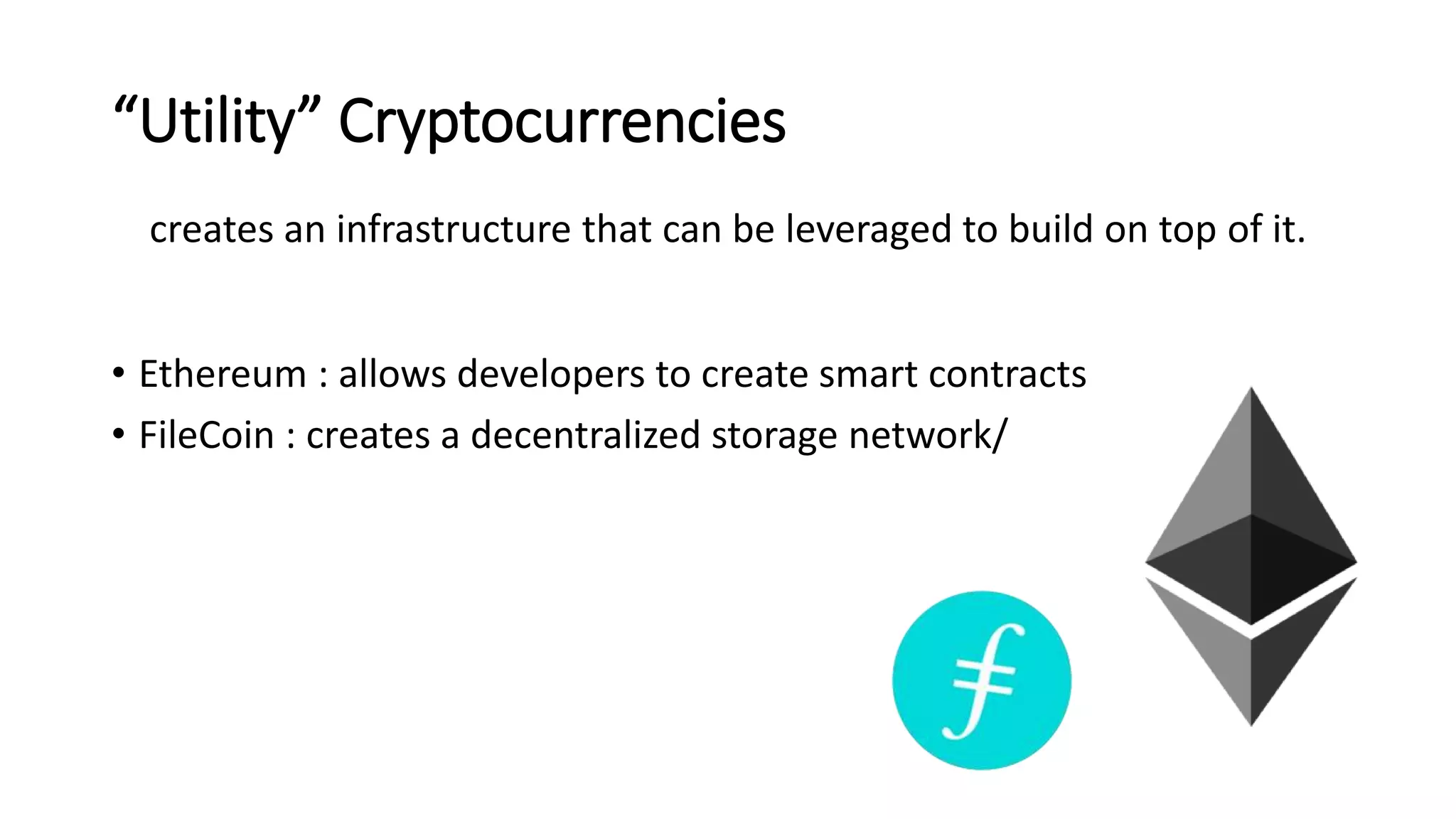 “Utility” Cryptocurrencies
creates an infrastructure that can be leveraged to build on top of it.
• Ethereum : allows developers to create smart contracts
• FileCoin : creates a decentralized storage network/
 