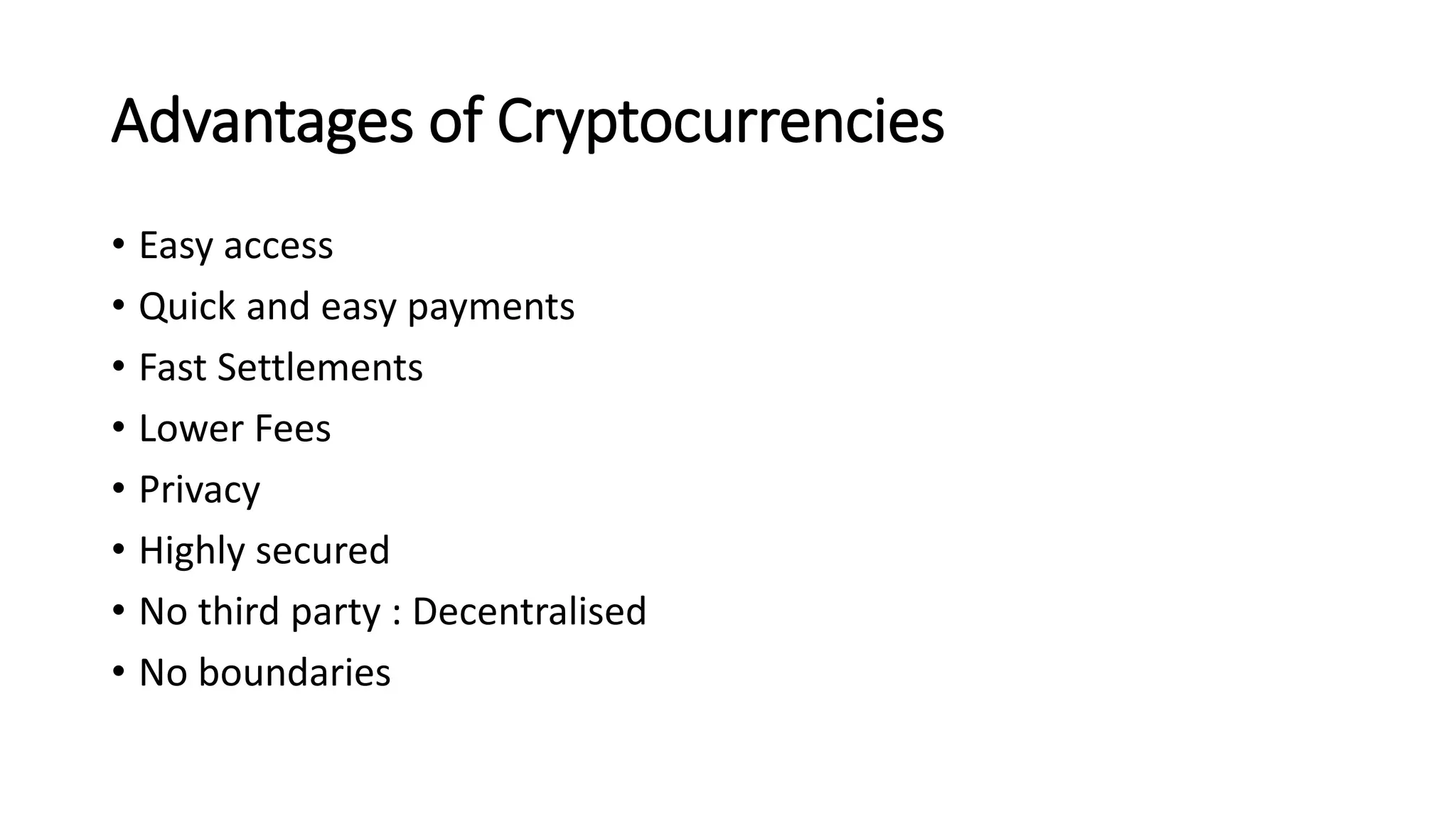 Advantages of Cryptocurrencies
• Easy access
• Quick and easy payments
• Fast Settlements
• Lower Fees
• Privacy
• Highly secured
• No third party : Decentralised
• No boundaries
 