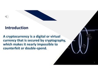 4
Introduction
A cryptocurrency is a digital or virtual
currency that is secured by cryptography,
which makes it nearly impossible to
counterfeit or double-spend.
 