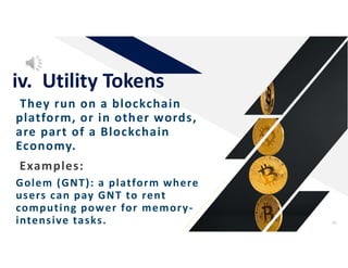 They run on a blockchain
platform, or in other words,
are part of a Blockchain
Economy.
iv. Utility Tokens
41
Examples:
Golem (GNT): a platform where
users can pay GNT to rent
computing power for memory-
intensive tasks.
 