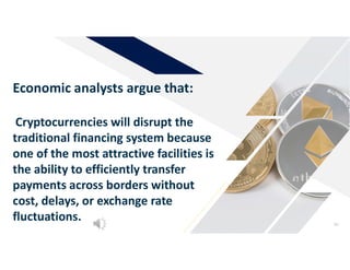 61
Economic analysts argue that:
Cryptocurrencies will disrupt the
traditional financing system because
one of the most attractive facilities is
the ability to efficiently transfer
payments across borders without
cost, delays, or exchange rate
fluctuations.
 