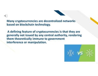 FR
7
Many cryptocurrencies are decentralized networks
based on blockchain technology.
A defining feature of cryptocurrencies is that they are
generally not issued by any central authority, rendering
them theoretically immune to government
interference or manipulation.
 