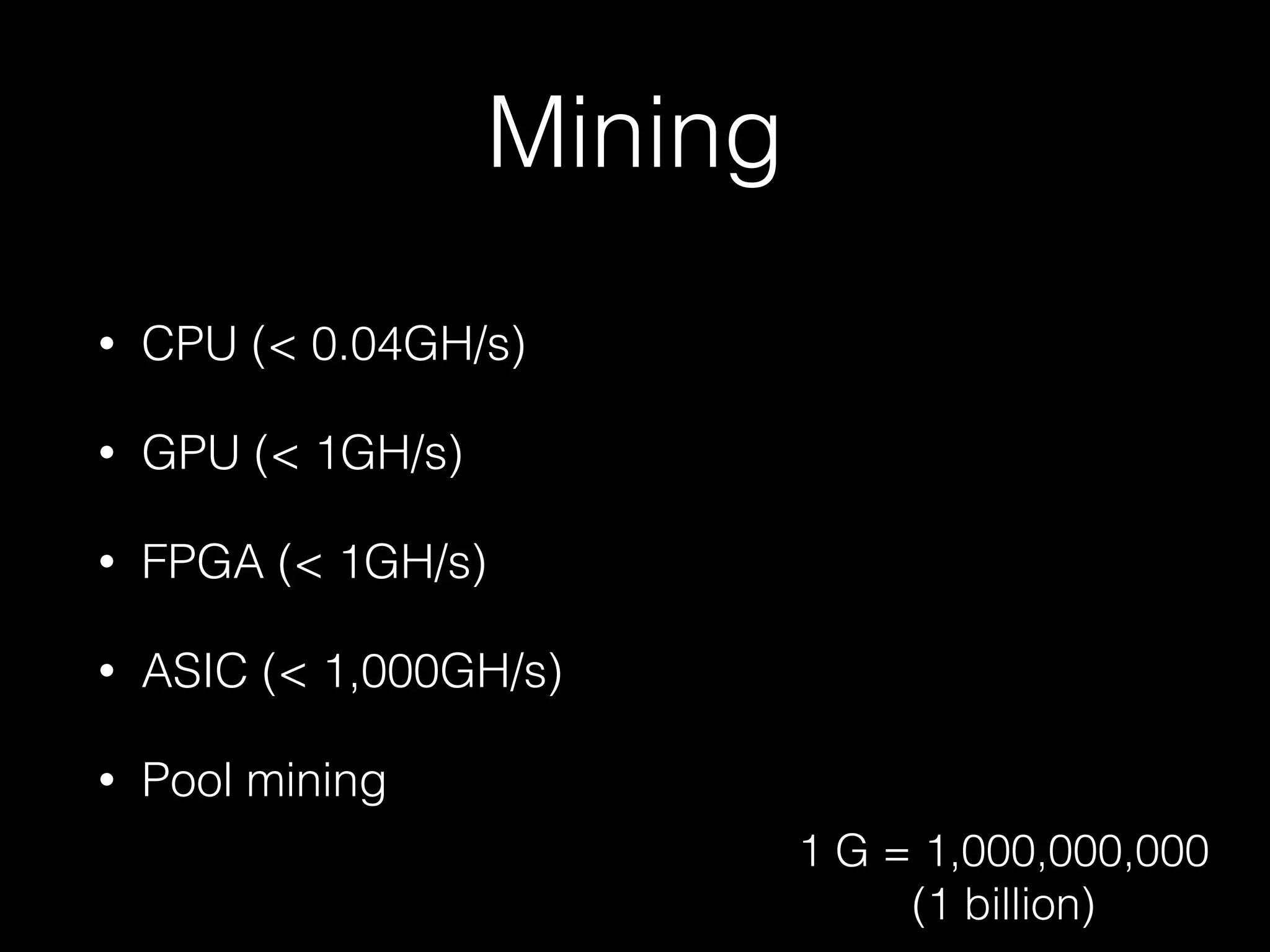 Mining
• CPU (< 0.04GH/s)
• GPU (< 1GH/s)
• FPGA (< 1GH/s)
• ASIC (< 1,000GH/s)
• Pool mining
1 G = 1,000,000,000
(1 billion)
 