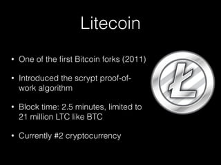 Litecoin
• One of the ﬁrst Bitcoin forks (2011)
• Introduced the scrypt proof-of-
work algorithm
• Block time: 2.5 minutes, limited to
21 million LTC like BTC
• Currently #2 cryptocurrency
 