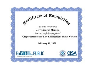 This is to certify that
Jerry Ayagan Modesto
has successfully completed
Cryptocurrency for Law Enforcement Public Version
February 10, 2020
6eb89b2028b7a779bcd71350bae4a80a
 