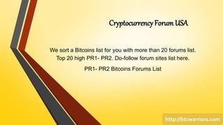 Cryptocurrency Forum USA
We sort a Bitcoins list for you with more than 20 forums list.
Top 20 high PR1- PR2. Do-follow forum sites list here.
PR1- PR2 Bitcoins Forums List
http://btcwarriors.com
 