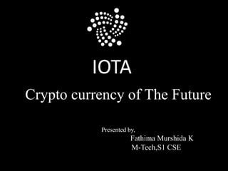 Crypto currency of The Future
Presented by,
Fathima Murshida K
M-Tech,S1 CSE
IOTA
 
