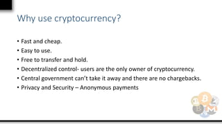 Why use cryptocurrency?
• Fast and cheap.
• Easy to use.
• Free to transfer and hold.
• Decentralized control- users are t...