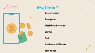 Why Bitcoin ?
Desentralised
Anonymous
Blockchain Protected
Low fee
Fast
No chance of Mistake
Easy to use
 