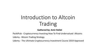 Introduction to Altcoin
Trading
Gathered by: Amir Rafati
PacktPub - Cryptocurrency Investing How To Find Undervalued Altcoins
Udemy - Bitcoin Trading Strategy
Udemy - The Ultimate Cryptocurrency Investment Course 2019 Approved
 
