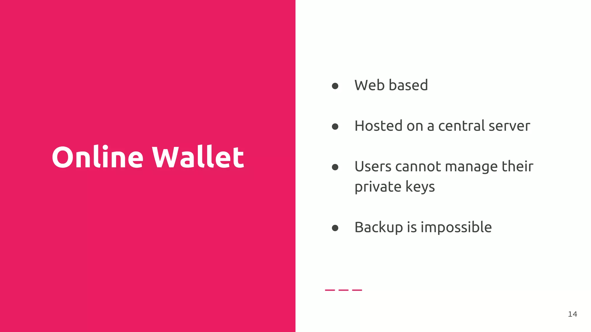 Online Wallet
● Web based
●
● Hosted on a central server
●
● Users cannot manage their
private keys
●
● Backup is impossible
14
 