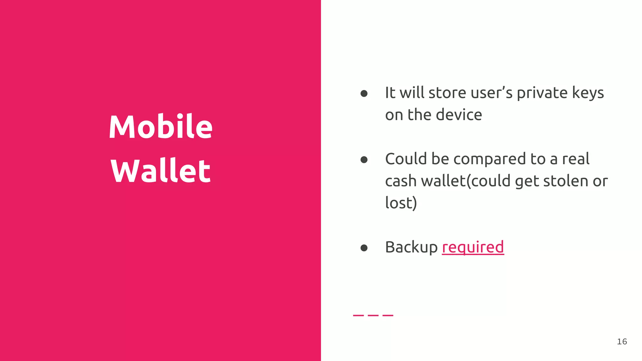 Mobile
Wallet
● It will store user’s private keys
on the device
●
● Could be compared to a real
cash wallet(could get stolen or
lost)
●
● Backup required
16
 