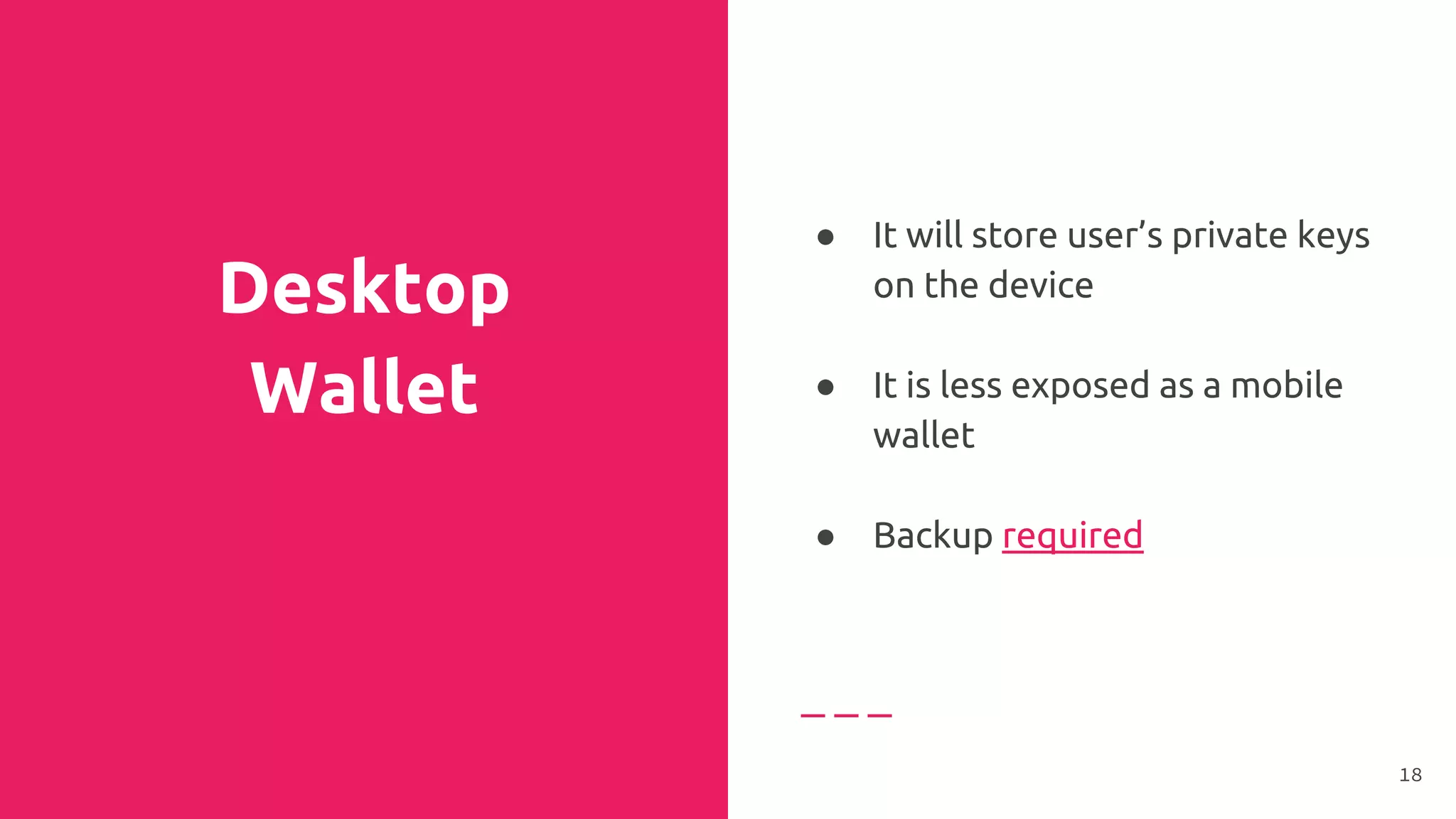 Desktop
Wallet
● It will store user’s private keys
on the device
●
● It is less exposed as a mobile
wallet
●
● Backup required
18
 