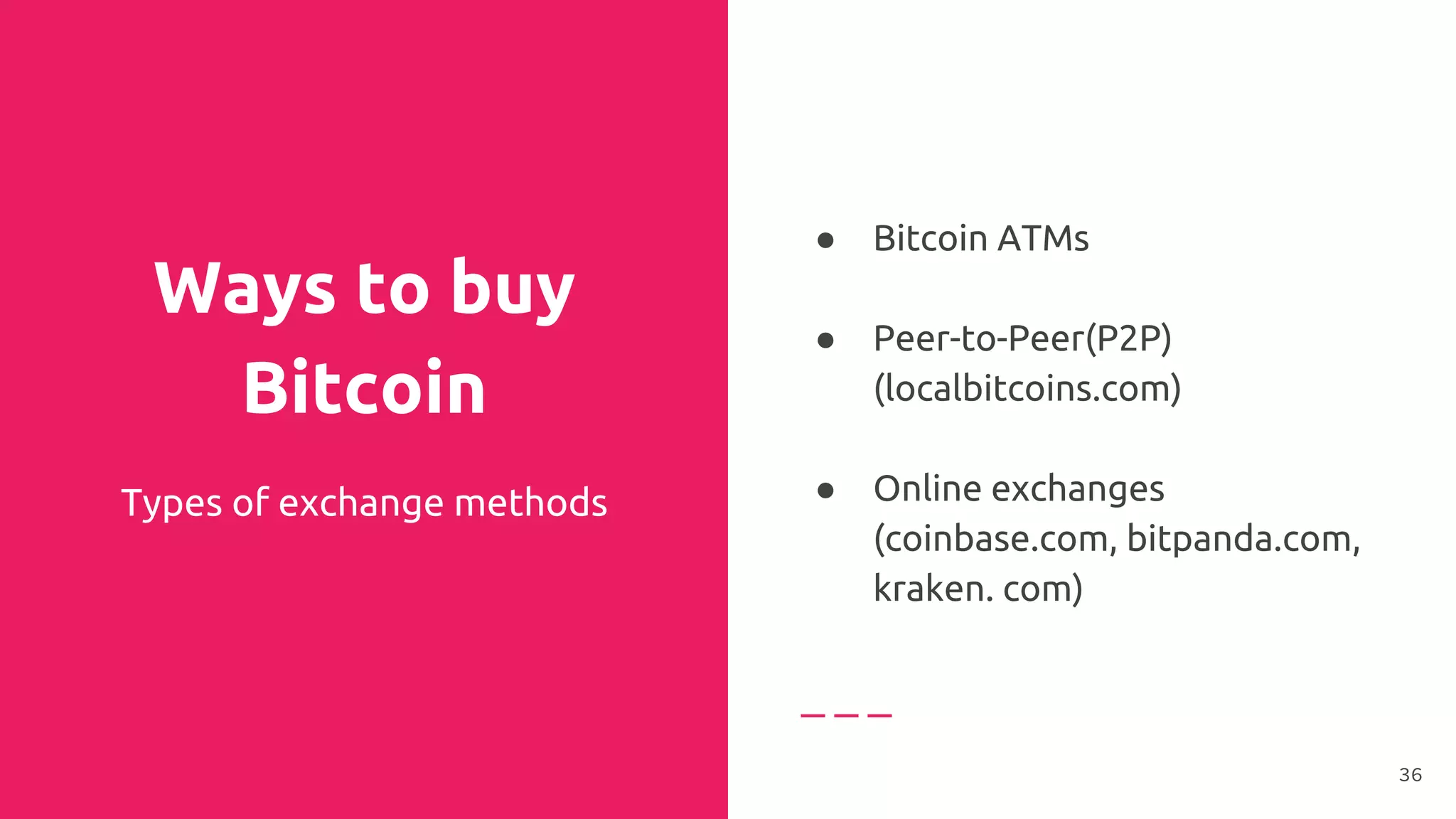 Ways to buy
Bitcoin
Types of exchange methods
● Bitcoin ATMs
●
● Peer-to-Peer(P2P)
(localbitcoins.com)
●
● Online exchanges
(coinbase.com, bitpanda.com,
kraken. com)
36
 