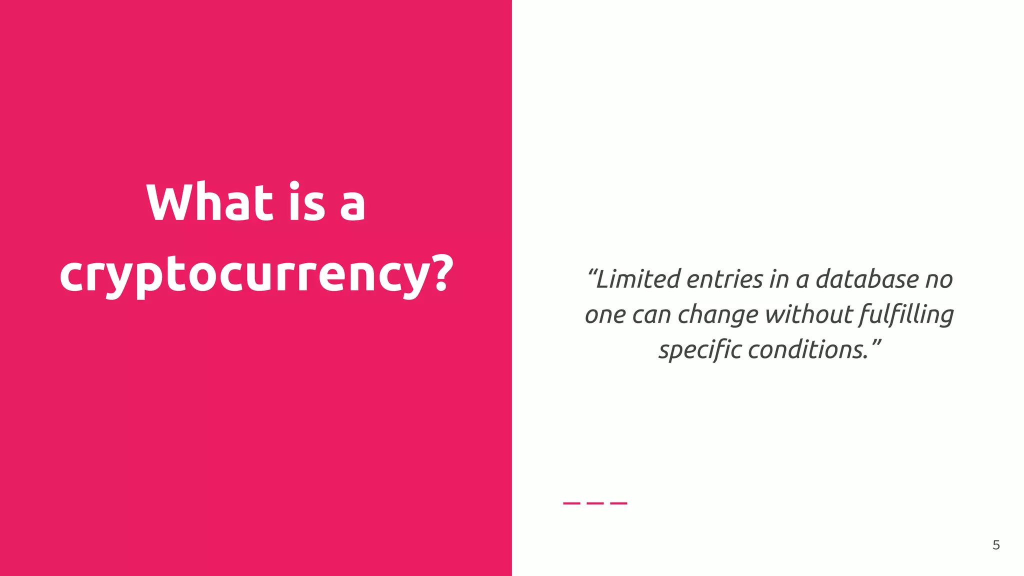 What is a
cryptocurrency? “Limited entries in a database no
one can change without fulfilling
specific conditions.”
5
 