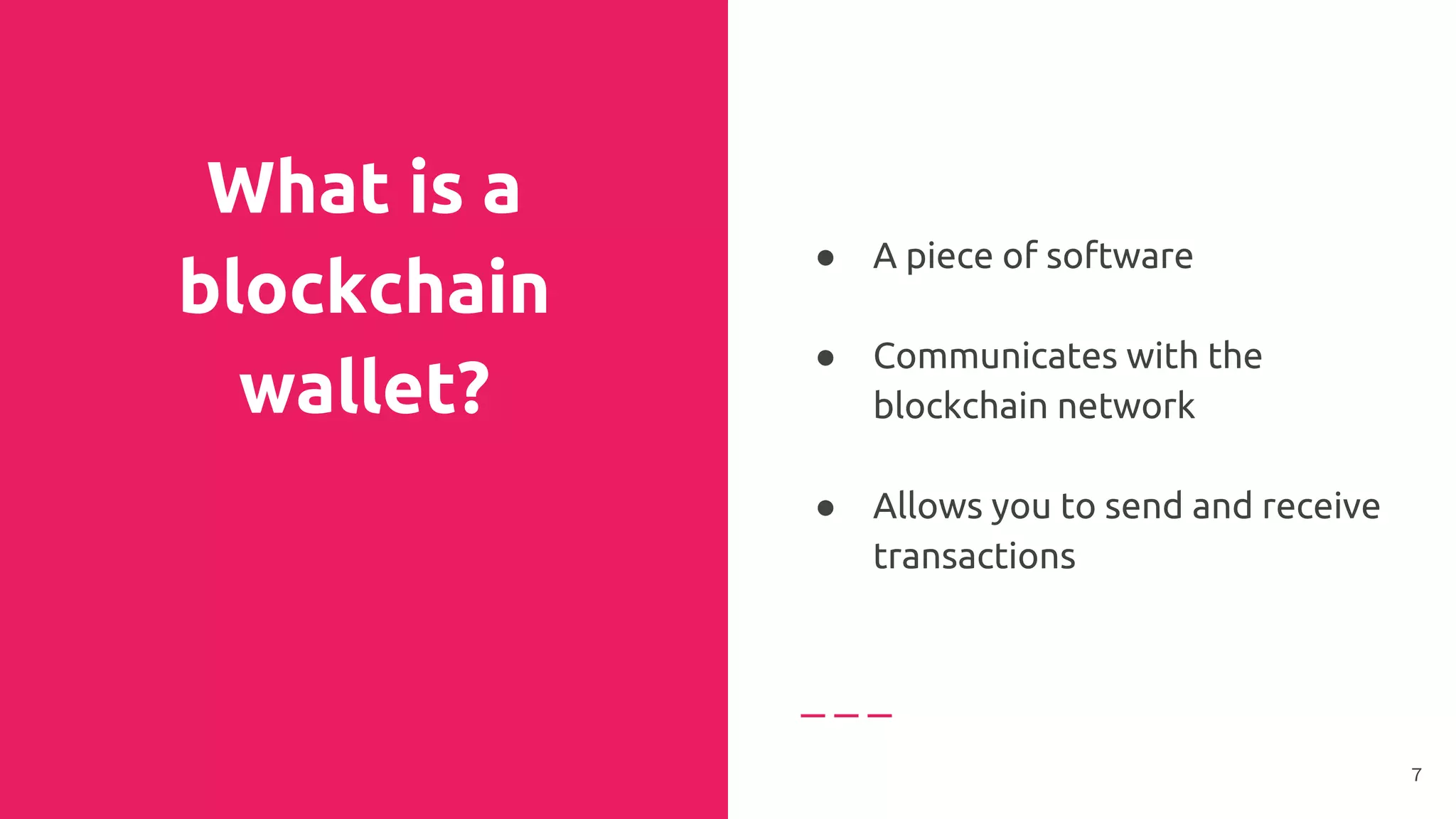 What is a
blockchain
wallet?
● A piece of software
●
● Communicates with the
blockchain network
●
● Allows you to send and receive
transactions
7
 