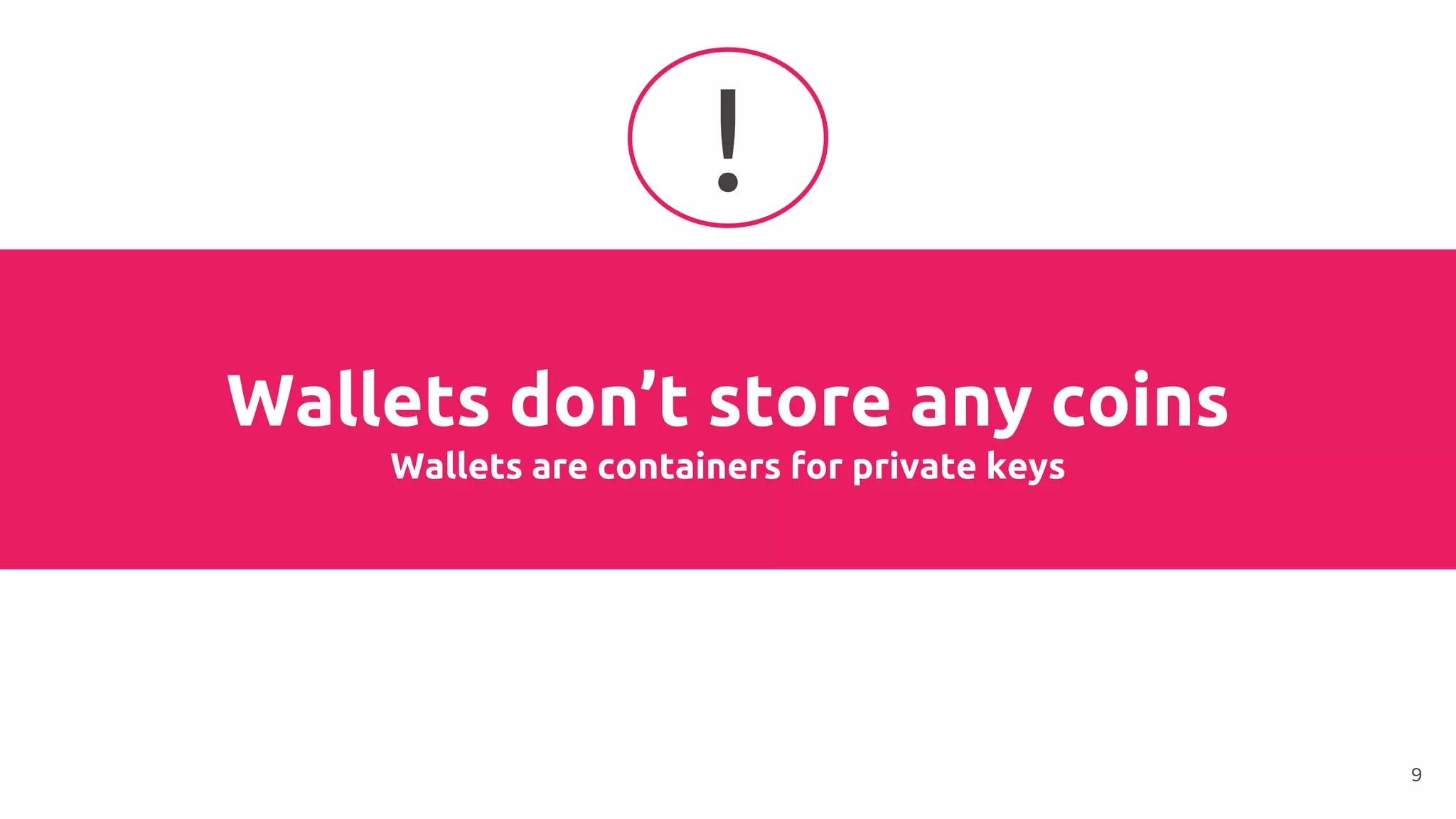 Wallets don’t store any coins
Wallets are containers for private keys
!
9
 