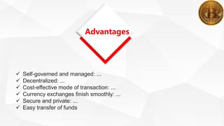 Advantages
 Self-governed and managed: ...
 Decentralized: ...
 Cost-effective mode of transaction: ...
 Currency exchanges finish smoothly: ...
 Secure and private: ...
 Easy transfer of funds
 