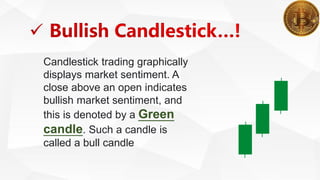 Candlestick trading graphically
displays market sentiment. A
close above an open indicates
bullish market sentiment, and
this is denoted by a Green
candle. Such a candle is
called a bull candle
 