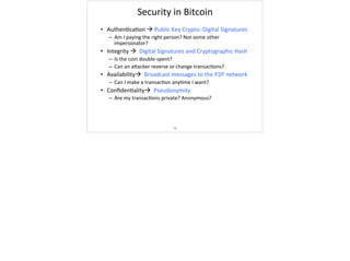 Security	in	Bitcoin
•  Authen/ca/on	à	Public	Key	Crypto:	Digital	Signatures	
–  Am	I	paying	the	right	person?	Not	some	oth...