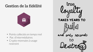• Points collectés en temps reel
• Pas d’intermédiaires
• Crypto-monnaies à usage
restreint
Gestion de la fidélité
 