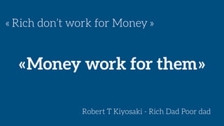 « Rich don’t work for Money »
« Money work for them »
Robert T Kiyosaki - Rich Dad Poor dad
 