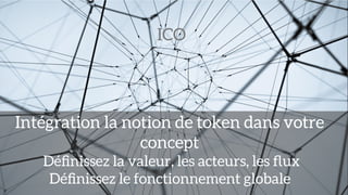ICO
Intégration la notion de token dans votre
concept
Déﬁnissez la valeur, les acteurs, les ﬂux
Déﬁnissez le fonctionnement globale
 