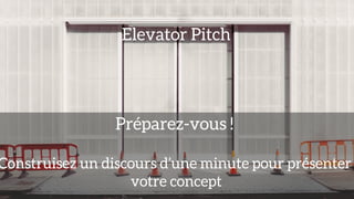 Elevator Pitch
Préparez-vous !
Construisez un discours d’une minute pour présenter
votre concept
 